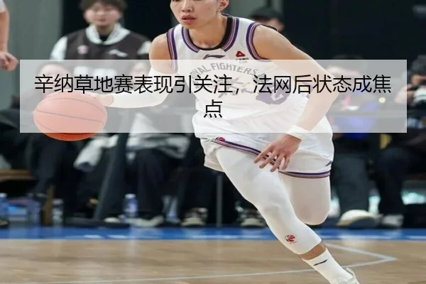 辛纳草地赛表现引关注，法网后状态成焦点